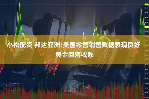 小松配资 邦达亚洲:美国零售销售数据表现良好 黄金回落收跌