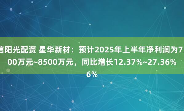 信阳光配资 星华新材：预计2025年上半年净利润为7500万元~8500万元，同比增长12.37%~27.36%