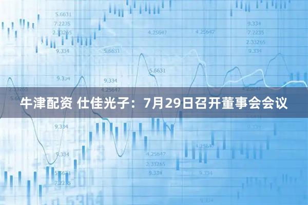 牛津配资 仕佳光子：7月29日召开董事会会议