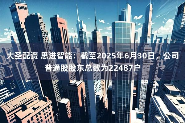 大圣配资 思进智能：截至2025年6月30日，公司普通股股东总数为22487户