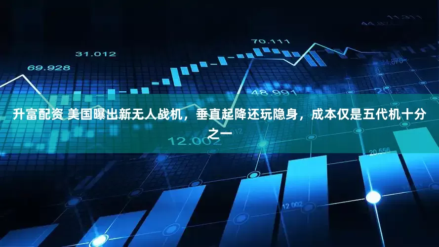 升富配资 美国曝出新无人战机，垂直起降还玩隐身，成本仅是五代机十分之一