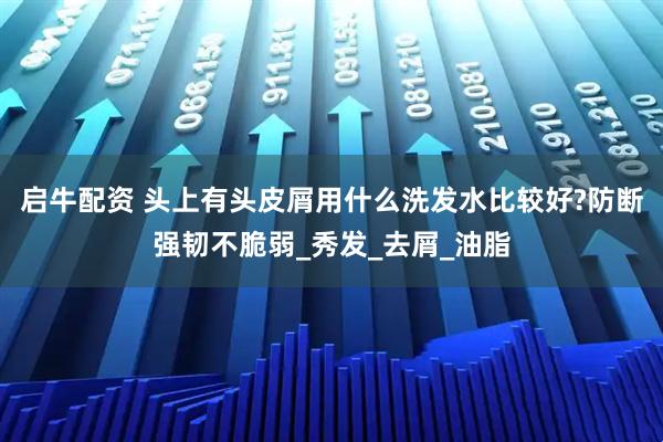 启牛配资 头上有头皮屑用什么洗发水比较好?防断强韧不脆弱_秀发_去屑_油脂