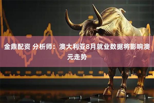 金鼎配资 分析师：澳大利亚8月就业数据将影响澳元走势