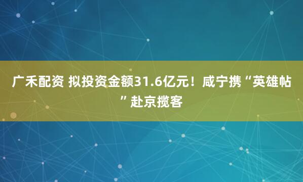 广禾配资 拟投资金额31.6亿元！咸宁携“英雄帖”赴京揽客