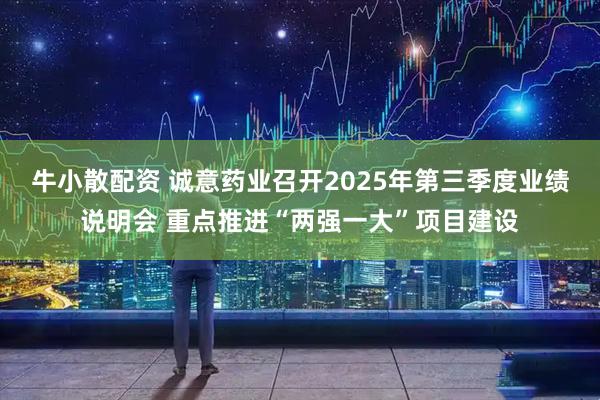 牛小散配资 诚意药业召开2025年第三季度业绩说明会 重点推进“两强一大”项目建设
