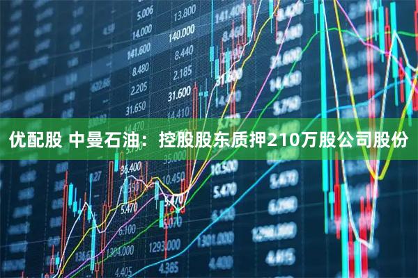 优配股 中曼石油：控股股东质押210万股公司股份