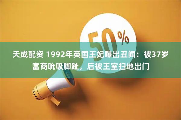 天成配资 1992年英国王妃曝出丑闻:被37岁富商吮吸脚趾,后被王室扫地出门