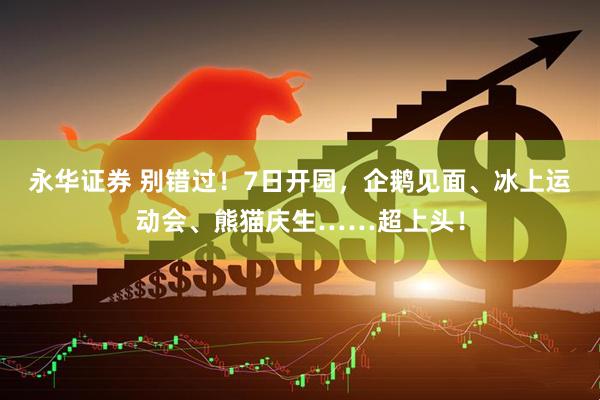 永华证券 别错过！7日开园，企鹅见面、冰上运动会、熊猫庆生……超上头！