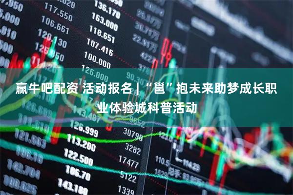 赢牛吧配资 活动报名 | “邕”抱未来助梦成长职业体验城科普活动