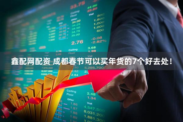 鑫配网配资 成都春节可以买年货的7个好去处！